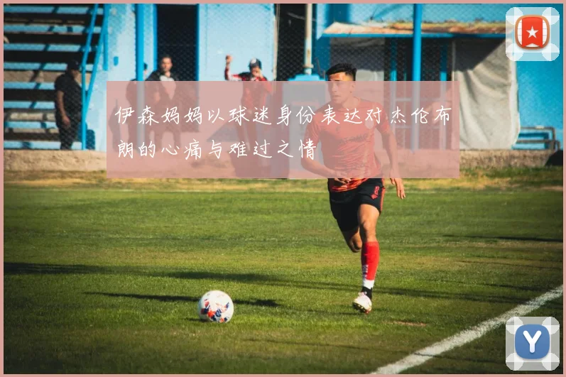 伊森妈妈以球迷身份表达对杰伦布朗的心痛与难过之情