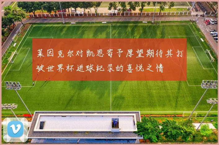 莱因克尔对凯恩寄予厚望期待其打破世界杯进球纪录的喜悦之情