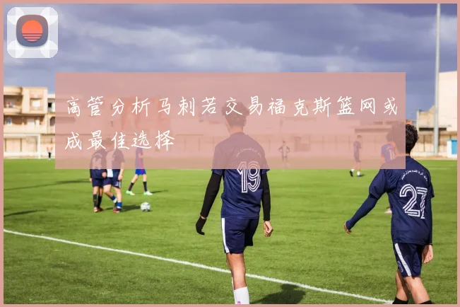 高管分析马刺若交易福克斯篮网或成最佳选择