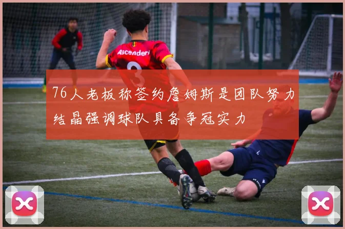 76人老板称签约詹姆斯是团队努力结晶强调球队具备争冠实力