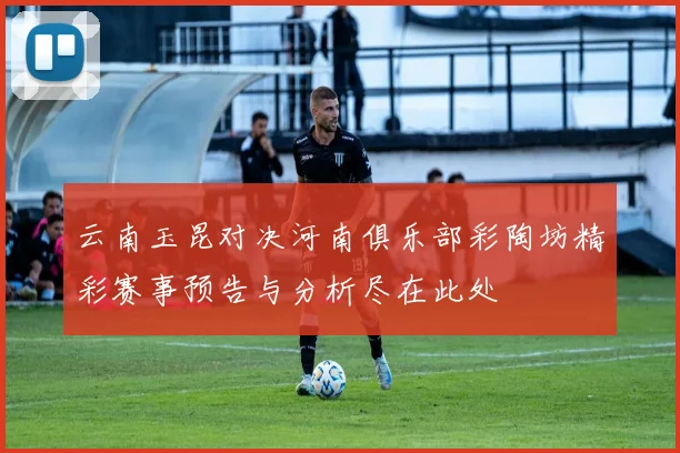 云南玉昆对决河南俱乐部彩陶坊精彩赛事预告与分析尽在此处