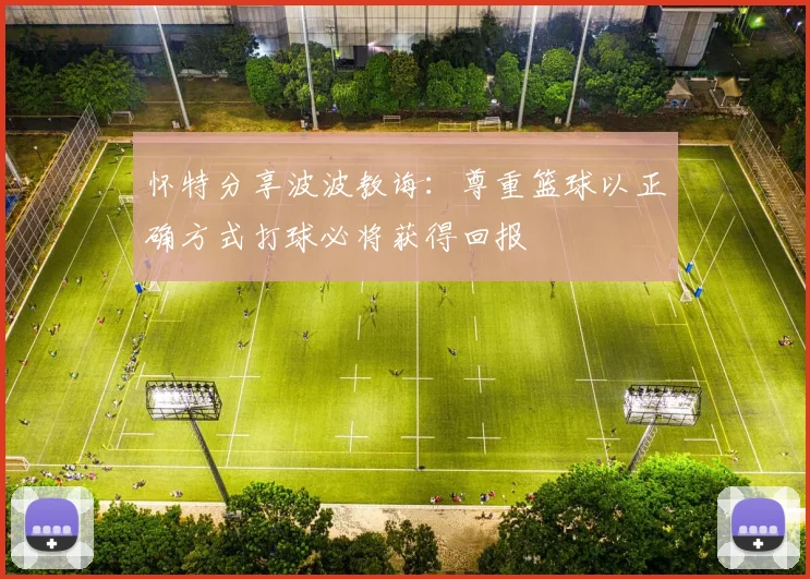 怀特分享波波教诲：尊重篮球以正确方式打球必将获得回报