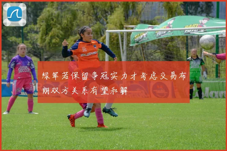 绿军若保留争冠实力才考虑交易布朗双方关系有望和解