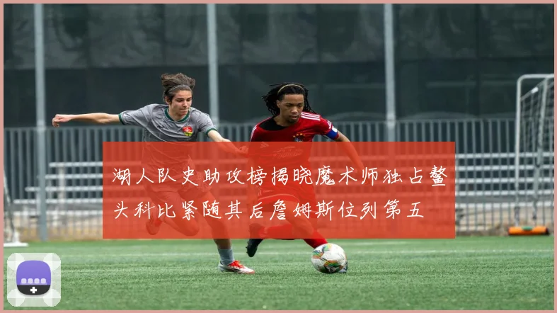 湖人队史助攻榜揭晓魔术师独占鳌头科比紧随其后詹姆斯位列第五