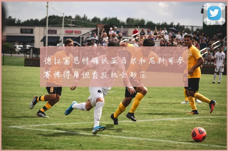 德拉富恩特确认亚马尔和尼科可参赛佛得角但首发机会渺茫