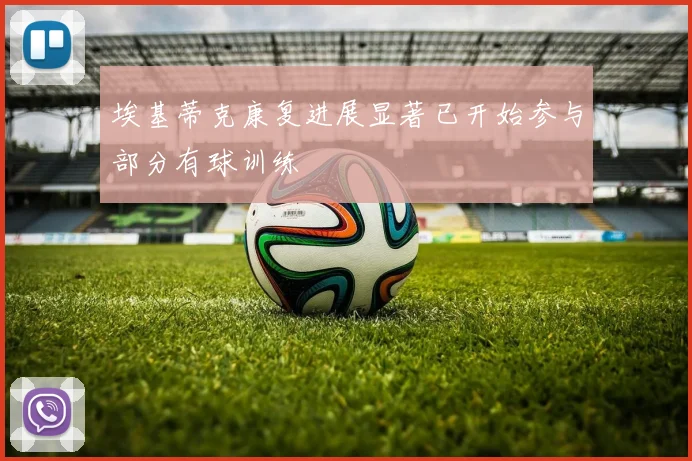 埃基蒂克康复进展显著已开始参与部分有球训练