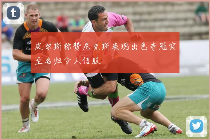 皮尔斯称赞尼克斯表现出色夺冠实至名归令人信服