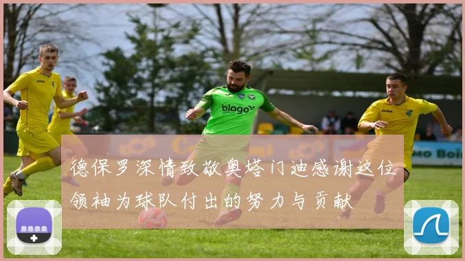 德保罗深情致敬奥塔门迪感谢这位领袖为球队付出的努力与贡献
