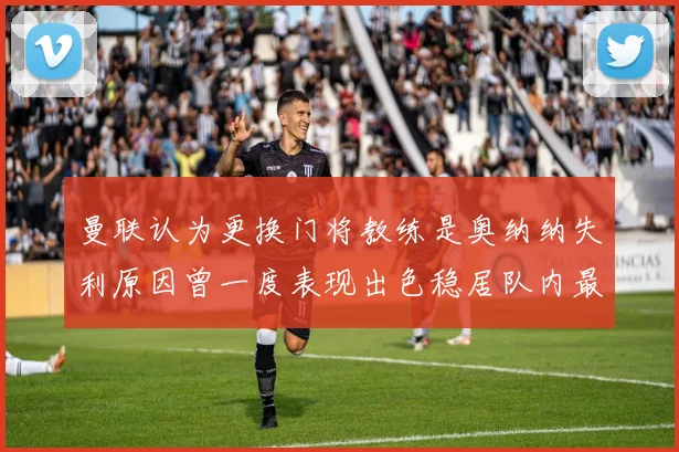 曼联认为更换门将教练是奥纳纳失利原因曾一度表现出色稳居队内最佳