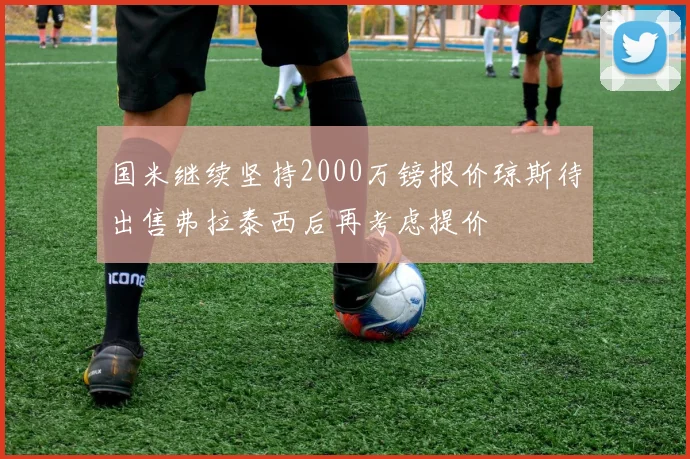 国米继续坚持2000万镑报价琼斯待出售弗拉泰西后再考虑提价