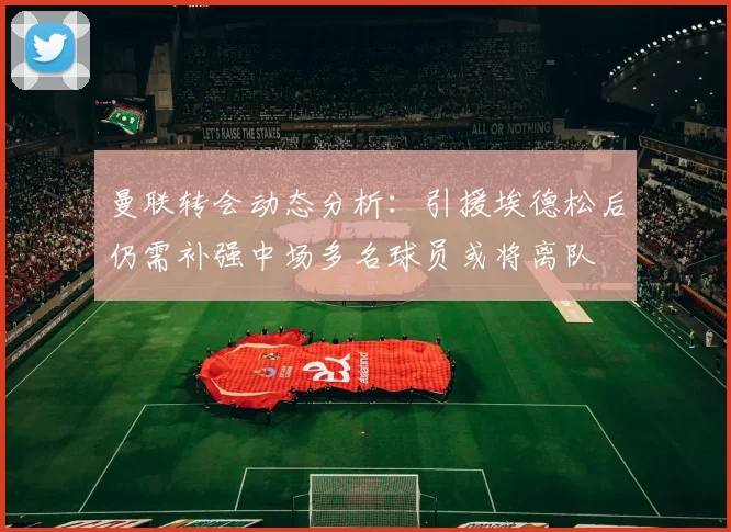 曼联转会动态分析：引援埃德松后仍需补强中场多名球员或将离队